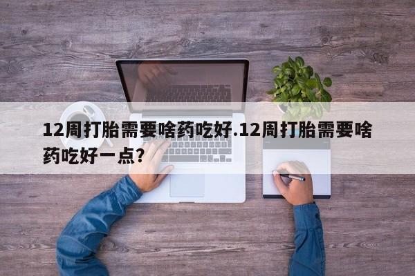 打胎药购买微信保密发货1-2天直邮到家12周打胎需要啥药吃好.12周打胎需要啥药吃好一点？