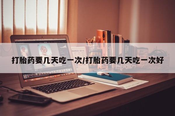 打胎药购买微信保密发货1-2天直邮到家打胎药要几天吃一次/打胎药要几天吃一次好