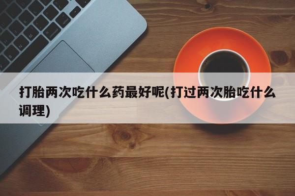 打胎药购买微信保密发货1-2天直邮到家打胎两次吃什么药最好呢(打过两次胎吃什么调理)