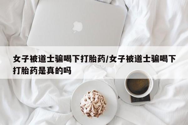打胎药购买微信保密发货1-2天直邮到家女子被道士骗喝下打胎药/女子被道士骗喝下打胎药是真的吗