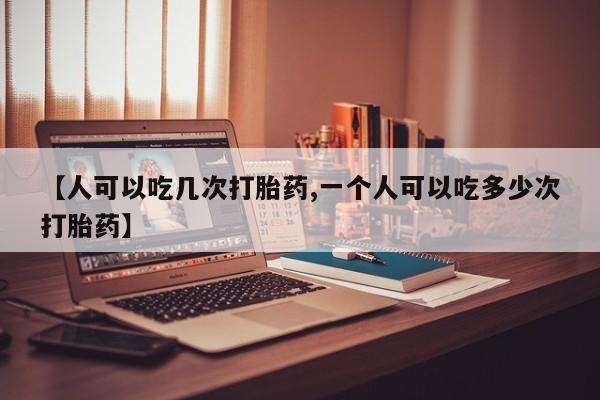 打胎药购买微信保密发货1-2天直邮到家【人可以吃几次打胎药,一个人可以吃多少次打胎药】