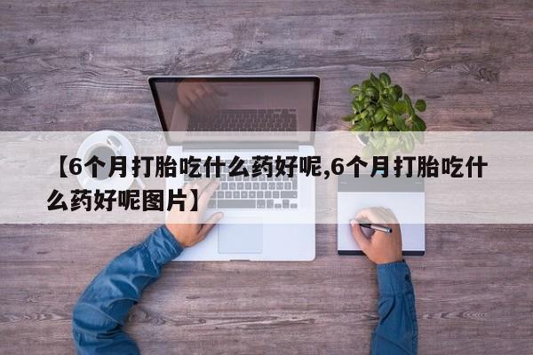 打胎药购买微信保密发货1-2天直邮到家【6个月打胎吃什么药好呢,6个月打胎吃什么药好呢图片】