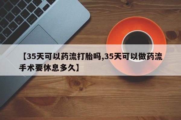 打胎药购买微信保密发货1-2天直邮到家【35天可以药流打胎吗,35天可以做药流手术要休息多久】