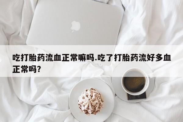 打胎药购买微信保密发货1-2天直邮到家吃打胎药流血正常嘛吗.吃了打胎药流好多血正常吗？