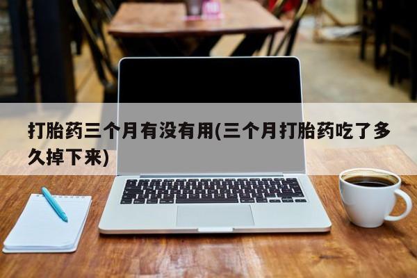 打胎药购买微信保密发货1-2天直邮到家打胎药三个月有没有用(三个月打胎药吃了多久掉下来)
