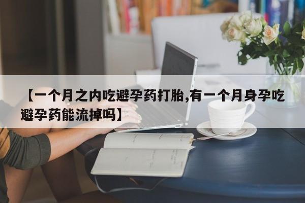 打胎药购买微信保密发货1-2天直邮到家【一个月之内吃避孕药打胎,有一个月身孕吃避孕药能流掉吗】