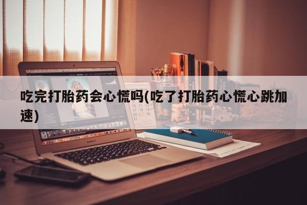 打胎药购买微信保密发货1-2天直邮到家吃完打胎药会心慌吗(吃了打胎药心慌心跳加速)