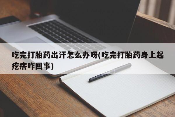 打胎药购买微信保密发货1-2天直邮到家吃完打胎药出汗怎么办呀(吃完打胎药身上起疙瘩咋回事)