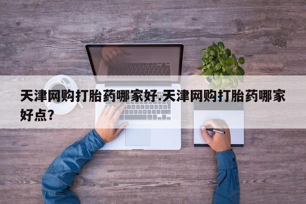 打胎药购买微信保密发货1-2天直邮到家天津网购打胎药哪家好.天津网购打胎药哪家好点？