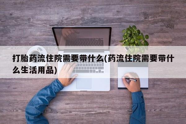 打胎药购买微信保密发货1-2天直邮到家打胎药流住院需要带什么(药流住院需要带什么生活用品)