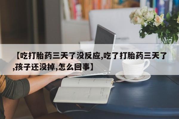 打胎药购买微信保密发货1-2天直邮到家【吃打胎药三天了没反应,吃了打胎药三天了,孩子还没掉,怎么回事】