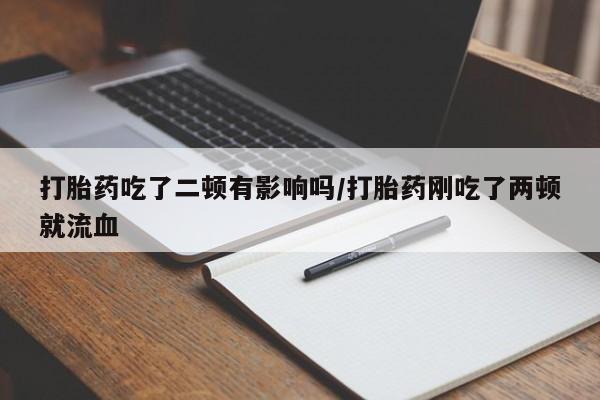 打胎药购买微信保密发货1-2天直邮到家打胎药吃了二顿有影响吗/打胎药刚吃了两顿就流血