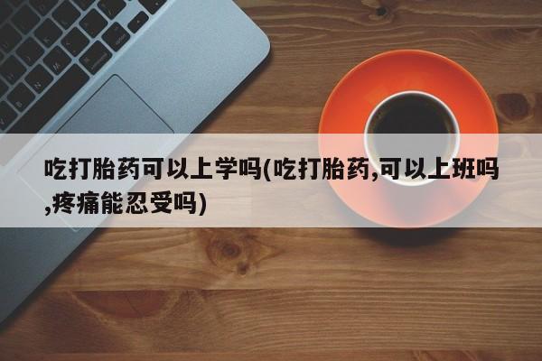 打胎药购买微信保密发货1-2天直邮到家吃打胎药可以上学吗(吃打胎药,可以上班吗,疼痛能忍受吗)