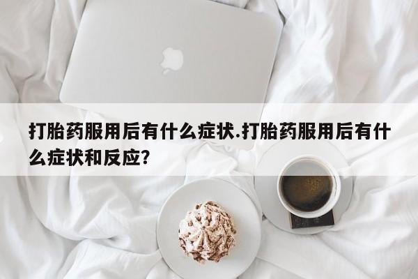 打胎药购买微信保密发货1-2天直邮到家打胎药服用后有什么症状.打胎药服用后有什么症状和反应？
