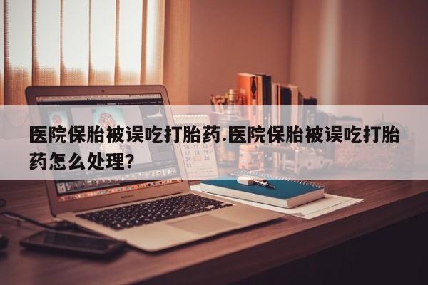 打胎药购买微信保密发货1-2天直邮到家医院保胎被误吃打胎药.医院保胎被误吃打胎药怎么处理？