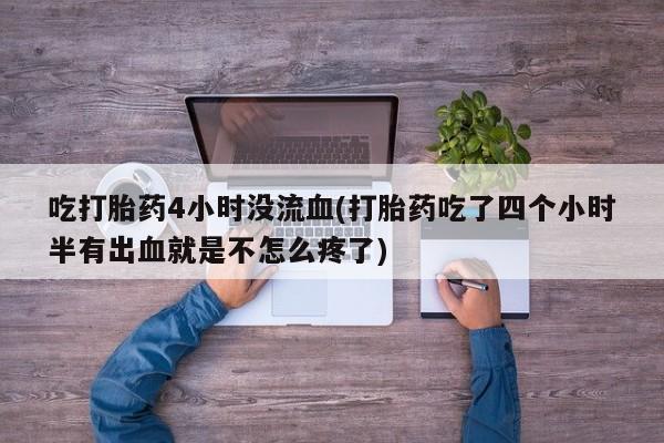 打胎药购买微信保密发货1-2天直邮到家吃打胎药4小时没流血(打胎药吃了四个小时半有出血就是不怎么疼了)