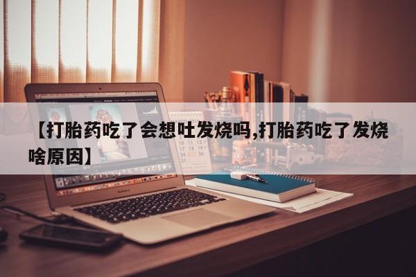 打胎药购买微信保密发货1-2天直邮到家【打胎药吃了会想吐发烧吗,打胎药吃了发烧啥原因】