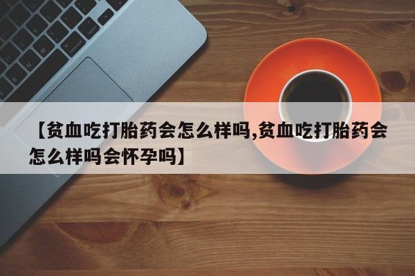 打胎药购买微信保密发货1-2天直邮到家【贫血吃打胎药会怎么样吗,贫血吃打胎药会怎么样吗会怀孕吗】