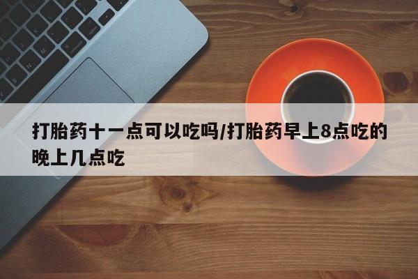 打胎药购买微信保密发货1-2天直邮到家打胎药十一点可以吃吗/打胎药早上8点吃的晚上几点吃
