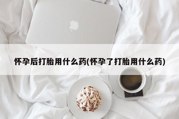 打胎药购买微信保密发货1-2天直邮到家怀孕后打胎用什么药(怀孕了打胎用什么药)