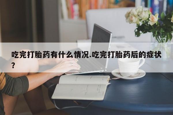 打胎药购买微信保密发货1-2天直邮到家吃完打胎药有什么情况.吃完打胎药后的症状？