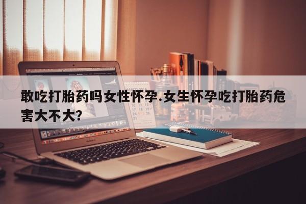 打胎药购买微信保密发货1-2天直邮到家敢吃打胎药吗女性怀孕.女生怀孕吃打胎药危害大不大？