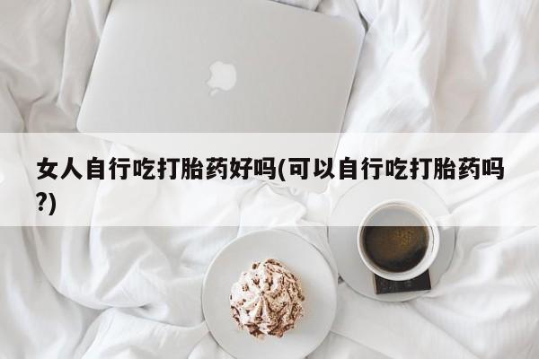 打胎药购买微信保密发货1-2天直邮到家女人自行吃打胎药好吗(可以自行吃打胎药吗?)