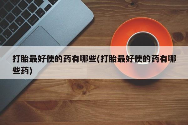 打胎药购买微信保密发货1-2天直邮到家打胎最好使的药有哪些(打胎最好使的药有哪些药)