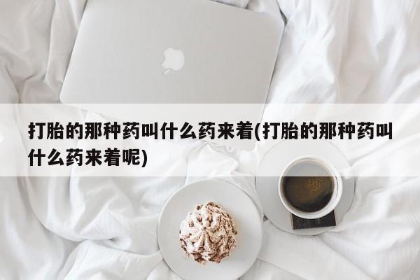 打胎药购买微信保密发货1-2天直邮到家打胎的那种药叫什么药来着(打胎的那种药叫什么药来着呢)