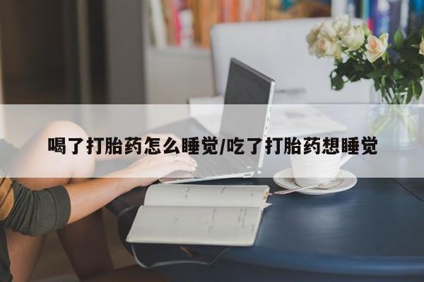 打胎药购买微信保密发货1-2天直邮到家喝了打胎药怎么睡觉/吃了打胎药想睡觉