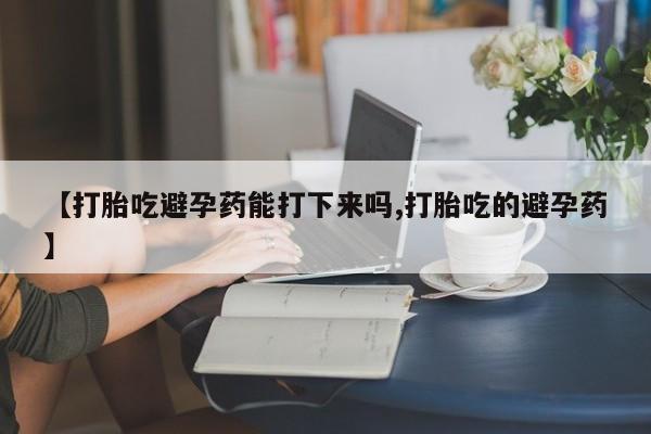 打胎药购买微信保密发货1-2天直邮到家【打胎吃避孕药能打下来吗,打胎吃的避孕药】