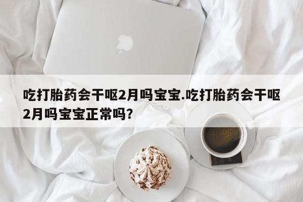 打胎药购买微信保密发货1-2天直邮到家吃打胎药会干呕2月吗宝宝.吃打胎药会干呕2月吗宝宝正常吗？
