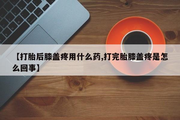 打胎药购买微信保密发货1-2天直邮到家【打胎后膝盖疼用什么药,打完胎膝盖疼是怎么回事】