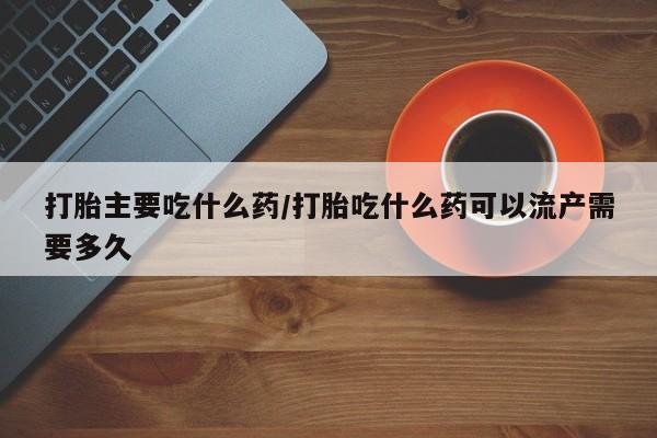 打胎药购买微信保密发货1-2天直邮到家打胎主要吃什么药/打胎吃什么药可以流产需要多久