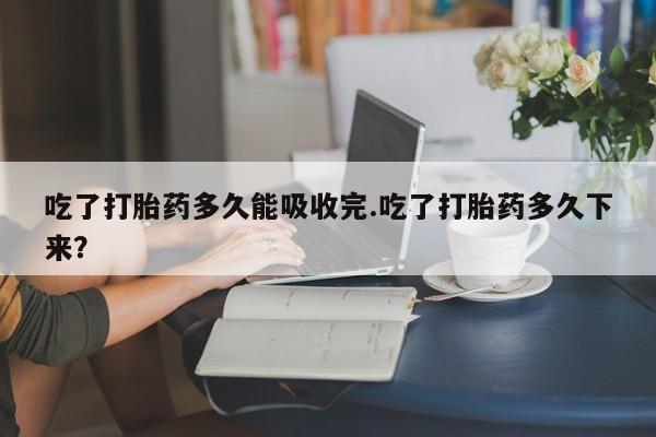 打胎药购买微信保密发货1-2天直邮到家吃了打胎药多久能吸收完.吃了打胎药多久下来?