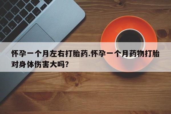 打胎药购买微信保密发货1-2天直邮到家怀孕一个月左右打胎药.怀孕一个月药物打胎对身体伤害大吗？