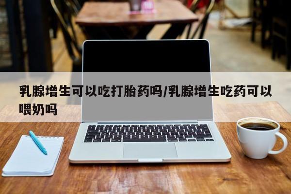 打胎药购买微信保密发货1-2天直邮到家乳腺增生可以吃打胎药吗/乳腺增生吃药可以喂奶吗