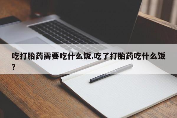 打胎药购买微信保密发货1-2天直邮到家吃打胎药需要吃什么饭.吃了打胎药吃什么饭？