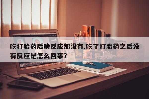 打胎药购买微信保密发货1-2天直邮到家吃打胎药后啥反应都没有.吃了打胎药之后没有反应是怎么回事？