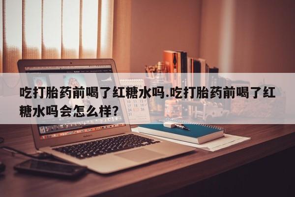 打胎药购买微信保密发货1-2天直邮到家吃打胎药前喝了红糖水吗.吃打胎药前喝了红糖水吗会怎么样？