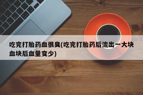 打胎药购买微信保密发货1-2天直邮到家吃完打胎药血很臭(吃完打胎药后流出一大块血块后血量变少)