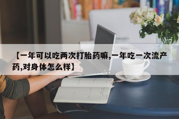 打胎药购买微信保密发货1-2天直邮到家【一年可以吃两次打胎药嘛,一年吃一次流产药,对身体怎么样】