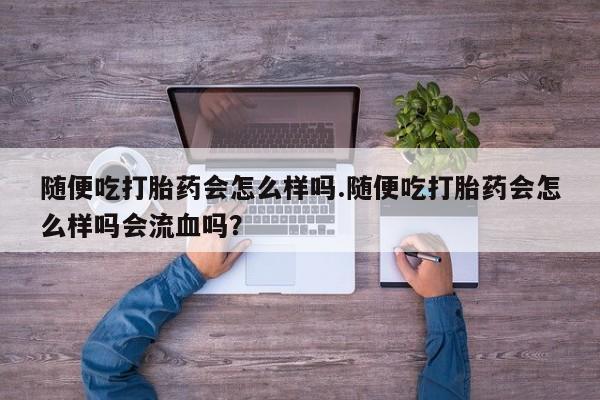 打胎药购买微信保密发货1-2天直邮到家随便吃打胎药会怎么样吗.随便吃打胎药会怎么样吗会流血吗？