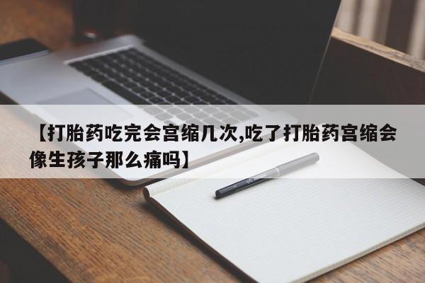 打胎药购买微信保密发货1-2天直邮到家【打胎药吃完会宫缩几次,吃了打胎药宫缩会像生孩子那么痛吗】