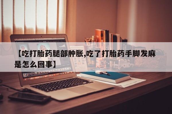 打胎药购买微信保密发货1-2天直邮到家【吃打胎药腿部肿胀,吃了打胎药手脚发麻 是怎么回事】