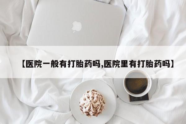 打胎药购买微信保密发货1-2天直邮到家【医院一般有打胎药吗,医院里有打胎药吗】