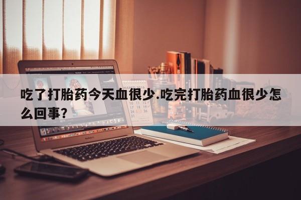 打胎药购买微信保密发货1-2天直邮到家吃了打胎药今天血很少.吃完打胎药血很少怎么回事？