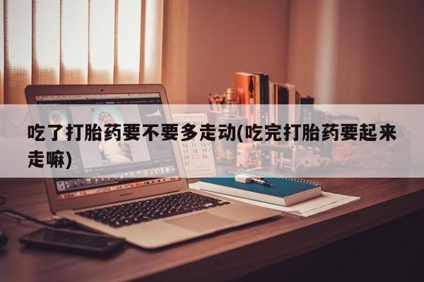 打胎药购买微信保密发货1-2天直邮到家吃了打胎药要不要多走动(吃完打胎药要起来走嘛)