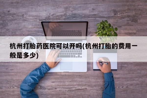 打胎药购买微信保密发货1-2天直邮到家杭州打胎药医院可以开吗(杭州打胎的费用一般是多少)