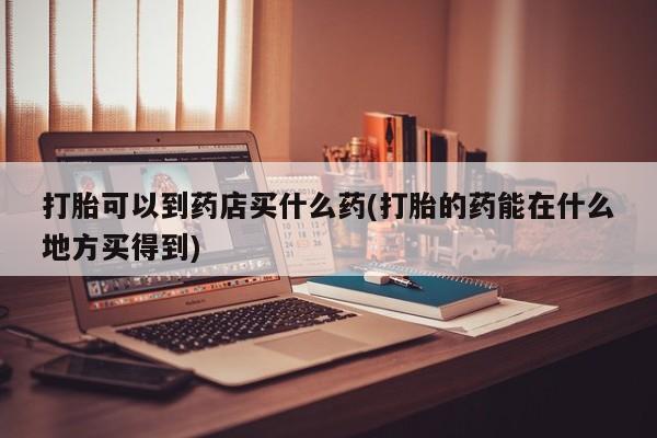 打胎药购买微信保密发货1-2天直邮到家打胎可以到药店买什么药(打胎的药能在什么地方买得到)